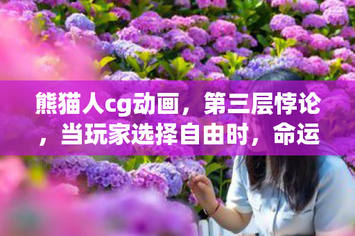 熊猫人cg动画,第三层悖论,当玩家选择自由时,命运早已在代码中震颤 熊猫人cg动画,第三层悖论,当玩家选择自由时,命运早已在代码中震颤
