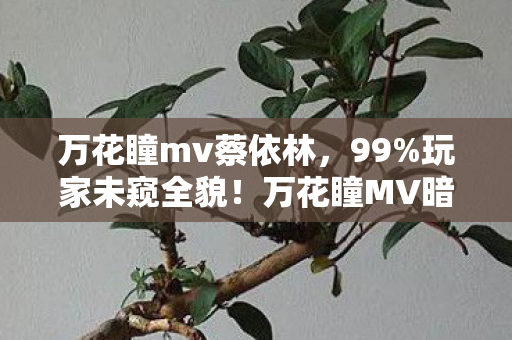 万花瞳mv蔡依林,99%玩家未窥全貌!万花瞳MV暗藏的真相,刺痛每个深夜的灵魂 万花瞳mv蔡依林,99%玩家未窥全貌!万花瞳MV暗藏的真相,刺痛每个深夜的灵魂
