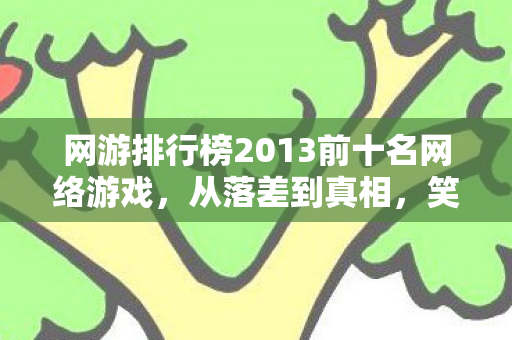 网游排行榜2013前十名网络游戏,从落差到真相,笑着笑着哭了,谁还在为十年前的网游买单? 网游排行榜2013前十名网络游戏,从落差到真相,笑着笑着哭了,谁还在为十年前的网游买单?