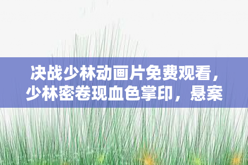 决战少林动画片免费观看，少林密卷现血色掌印，悬案背后竟藏十年困兽之谜！