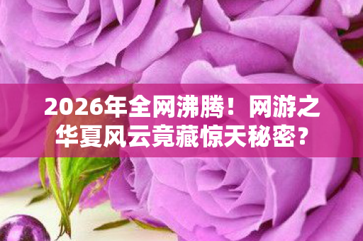2026年全网沸腾!网游之华夏风云竟藏惊天秘密? 2026年全网沸腾!网游之华夏风云竟藏惊天秘密?