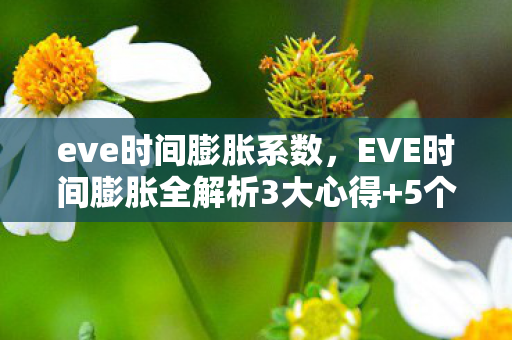 eve时间膨胀系数,EVE时间膨胀全解析3大心得+5个避坑指南,助你玩转星际时间差! eve时间膨胀系数,EVE时间膨胀全解析3大心得+5个避坑指南,助你玩转星际时间差!