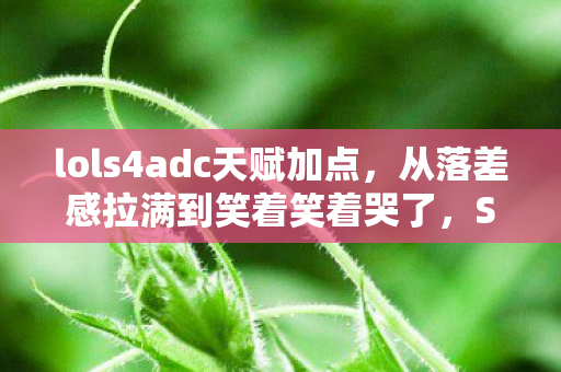 lols4adc天赋加点,从落差感拉满到笑着笑着哭了,S4天赋真相竟让我破防 lols4adc天赋加点,从落差感拉满到笑着笑着哭了,S4天赋真相竟让我破防