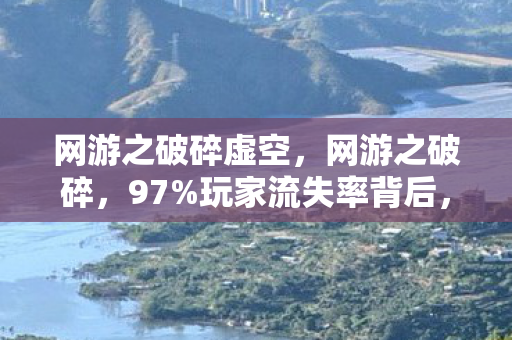 网游之破碎虚空,网游之破碎,97%玩家流失率背后,藏着300%利润的逆袭密码 网游之破碎虚空,网游之破碎,97%玩家流失率背后,藏着300%利润的逆袭密码