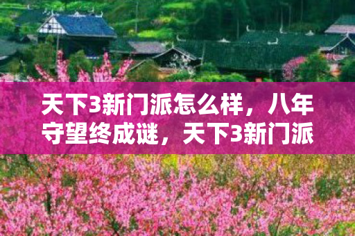 天下3新门派怎么样,八年守望终成谜,天下3新门派的幻梦,泪目谢幕时 天下3新门派怎么样,八年守望终成谜,天下3新门派的幻梦,泪目谢幕时