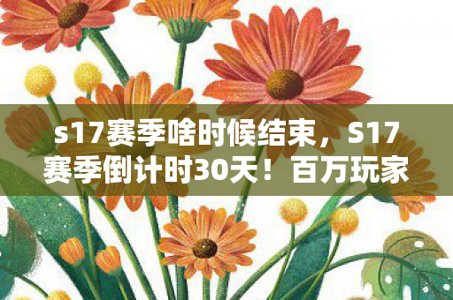 s17赛季啥时候结束,S17赛季倒计时30天!百万玩家身份成谜,谁在深夜默默卸载游戏? s17赛季啥时候结束,S17赛季倒计时30天!百万玩家身份成谜,谁在深夜默默卸载游戏?