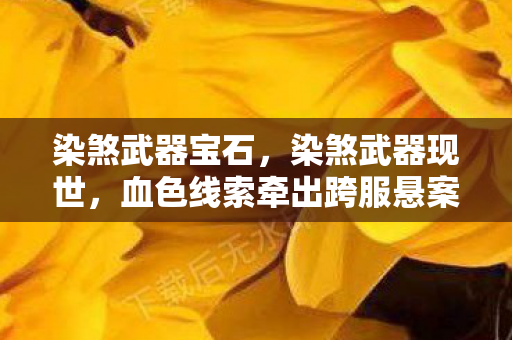 染煞武器宝石，染煞武器现世，血色线索牵出跨服悬案，毛骨悚然真相藏于玩家选择