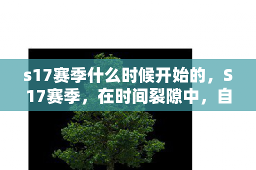 s17赛季什么时候开始的，S17赛季，在时间裂隙中，自由是命运最深的枷锁？