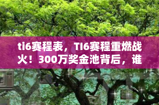 ti6赛程表,TI6赛程重燃战火!300万奖金池背后,谁将改写电竞神话? ti6赛程表,TI6赛程重燃战火!300万奖金池背后,谁将改写电竞神话?