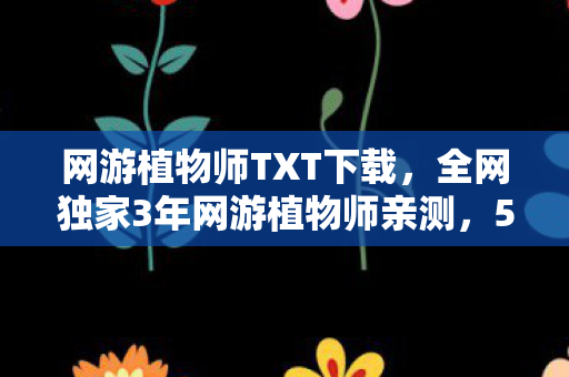 网游植物师TXT下载,全网独家3年网游植物师亲测,5大心得+8大避坑指南,小白秒变大神! 网游植物师TXT下载,全网独家3年网游植物师亲测,5大心得+8大避坑指南,小白秒变大神!