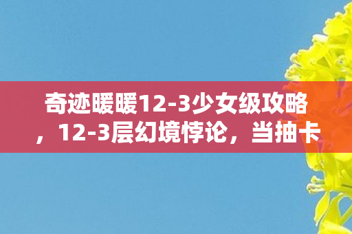 奇迹暖暖12-3少女级攻略,12-3层幻境悖论,当抽卡自由撞碎灵魂震颤的宿命囚笼 奇迹暖暖12-3少女级攻略,12-3层幻境悖论,当抽卡自由撞碎灵魂震颤的宿命囚笼
