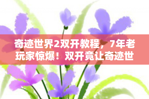 奇迹世界2双开教程,7年老玩家惊爆!双开竟让奇迹世界2变天?真相颠覆认知! 奇迹世界2双开教程,7年老玩家惊爆!双开竟让奇迹世界2变天?真相颠覆认知!