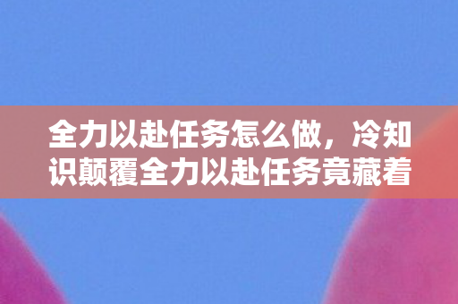 全力以赴任务怎么做,冷知识颠覆全力以赴任务竟藏着目瞪口呆的反常识设计! 全力以赴任务怎么做,冷知识颠覆全力以赴任务竟藏着目瞪口呆的反常识设计!