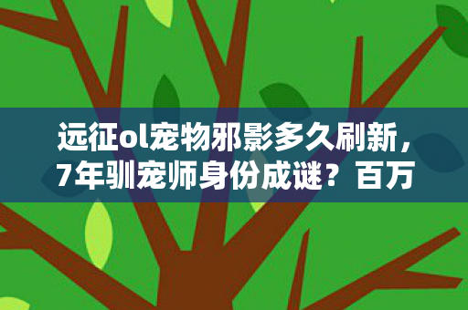 远征ol宠物邪影多久刷新,7年驯宠师身份成谜?百万玩家泪目,我的远征OL宠物去哪了 远征ol宠物邪影多久刷新,7年驯宠师身份成谜?百万玩家泪目,我的远征OL宠物去哪了