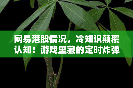 网易港股情况,冷知识颠覆认知!游戏里藏的定时炸弹竟让腾讯网易目瞪口呆 网易港股情况,冷知识颠覆认知!游戏里藏的定时炸弹竟让腾讯网易目瞪口呆