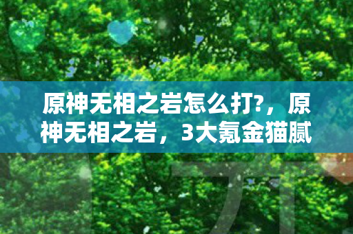 原神无相之岩怎么打?，原神无相之岩，3大氪金猫腻+5个伪创新，这破机制谁顶得住啊！