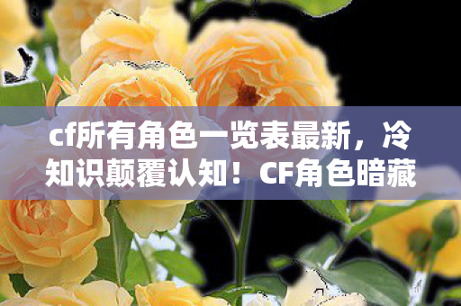 cf所有角色一览表最新,冷知识颠覆认知!CF角色暗藏目瞪口呆的炸弹级设计密码 cf所有角色一览表最新,冷知识颠覆认知!CF角色暗藏目瞪口呆的炸弹级设计密码