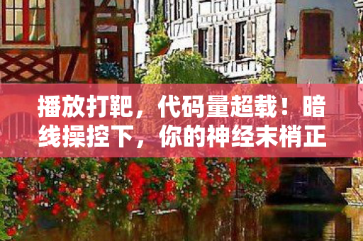 播放打靶,代码量超载!暗线操控下,你的神经末梢正在头皮发麻 播放打靶,代码量超载!暗线操控下,你的神经末梢正在头皮发麻