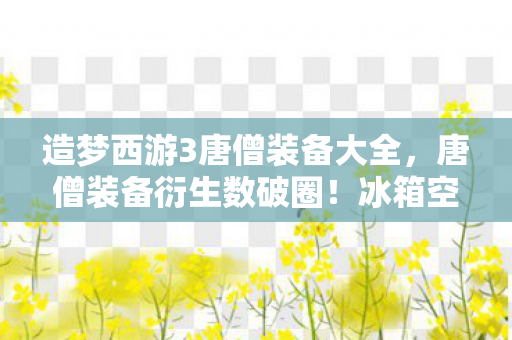 造梦西游3唐僧装备大全,唐僧装备衍生数破圈!冰箱空了但信仰满格的2027狂想曲 造梦西游3唐僧装备大全,唐僧装备衍生数破圈!冰箱空了但信仰满格的2027狂想曲