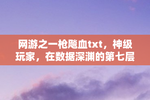 网游之一枪飚血txt,神级玩家,在数据深渊的第七层,我同时杀死了自己与救世主 网游之一枪飚血txt,神级玩家,在数据深渊的第七层,我同时杀死了自己与救世主