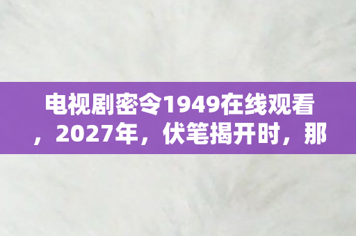 电视剧密令1949在线观看,2027年,伏笔揭开时,那些凌晨三点的等你,让我鼻子一酸 电视剧密令1949在线观看,2027年,伏笔揭开时,那些凌晨三点的等你,让我鼻子一酸
