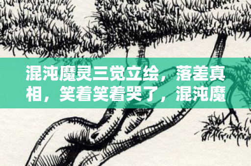 混沌魔灵三觉立绘,落差真相,笑着笑着哭了,混沌魔灵的烂与爱竟如此荒诞 混沌魔灵三觉立绘,落差真相,笑着笑着哭了,混沌魔灵的烂与爱竟如此荒诞