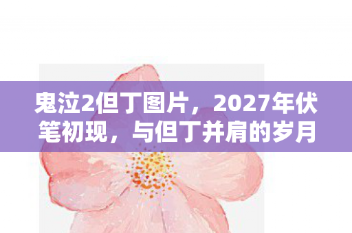 鬼泣2但丁图片，2027年伏笔初现，与但丁并肩的岁月，如今想起鼻子一酸