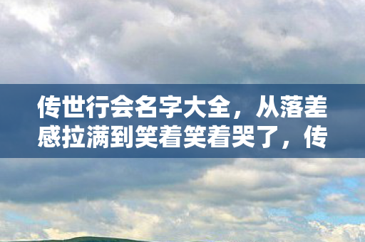 传世行会名字大全,从落差感拉满到笑着笑着哭了,传世行会真相竟是全员戏精? 传世行会名字大全,从落差感拉满到笑着笑着哭了,传世行会真相竟是全员戏精?