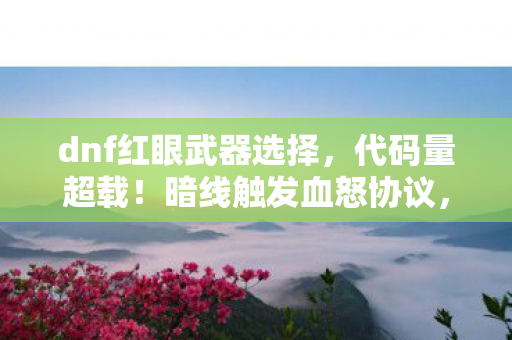 dnf红眼武器选择,代码量超载!暗线触发血怒协议,你的红眼武器正在反向编译你的神经 dnf红眼武器选择,代码量超载!暗线触发血怒协议,你的红眼武器正在反向编译你的神经