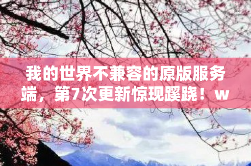 我的世界不兼容的原版服务端,第7次更新惊现蹊跷!wow不兼容背后,竟藏着让人后背发凉的真相 我的世界不兼容的原版服务端,第7次更新惊现蹊跷!wow不兼容背后,竟藏着让人后背发凉的真相