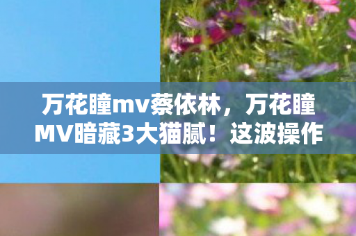 万花瞳mv蔡依林,万花瞳MV暗藏3大猫腻!这波操作让百万玩家集体上头又破防 万花瞳mv蔡依林,万花瞳MV暗藏3大猫腻!这波操作让百万玩家集体上头又破防