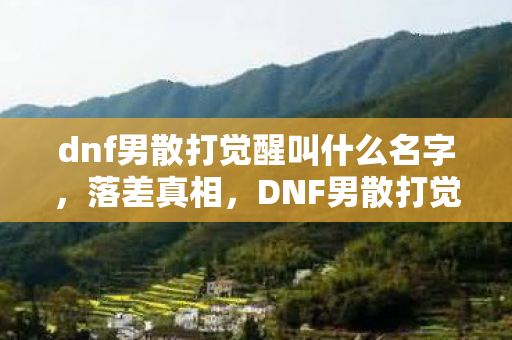 dnf男散打觉醒叫什么名字，落差真相，DNF男散打觉醒名背后，笑着笑着就哭了