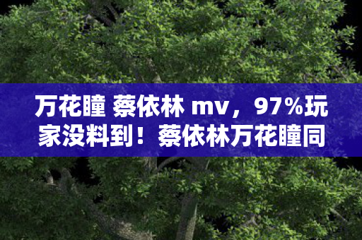 万花瞳 蔡依林 mv,97%玩家没料到!蔡依林万花瞳同款机制,手游端游主机体验差竟达300%! 万花瞳 蔡依林 mv,97%玩家没料到!蔡依林万花瞳同款机制,手游端游主机体验差竟达300%!