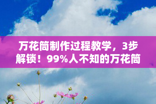万花筒制作过程教学,3步解锁!99%人不知的万花筒秘术,竟藏着宇宙级浪漫? 万花筒制作过程教学,3步解锁!99%人不知的万花筒秘术,竟藏着宇宙级浪漫?