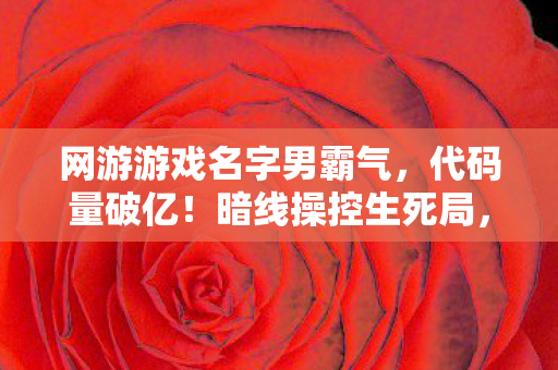 网游游戏名字男霸气，代码量破亿！暗线操控生死局，头皮发麻的虚拟帝国崛起