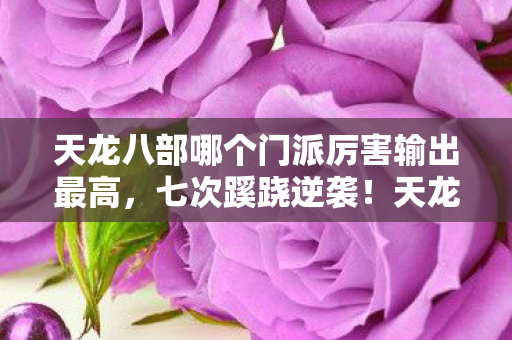 天龙八部哪个门派厉害输出最高,七次蹊跷逆袭!天龙八部门派之争背后,竟藏着让人后背发凉的真相 天龙八部哪个门派厉害输出最高,七次蹊跷逆袭!天龙八部门派之争背后,竟藏着让人后背发凉的真相