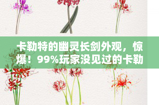 卡勒特的幽灵长剑外观,惊爆!99%玩家没见过的卡勒特幽灵长剑,手感炸裂到上瘾! 卡勒特的幽灵长剑外观,惊爆!99%玩家没见过的卡勒特幽灵长剑,手感炸裂到上瘾!