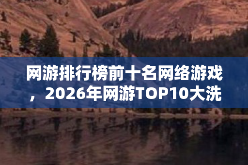 网游排行榜前十名网络游戏,2026年网游TOP10大洗牌!第3名竟让百万玩家集体失眠? 网游排行榜前十名网络游戏,2026年网游TOP10大洗牌!第3名竟让百万玩家集体失眠?