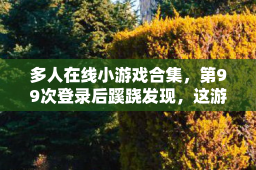 多人在线小游戏合集，第99次登录后蹊跷发现，这游戏竟让我后背发凉！