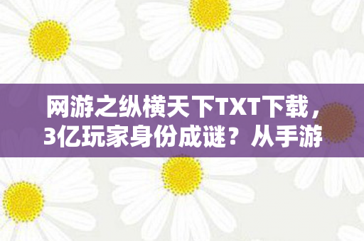网游之纵横天下TXT下载,3亿玩家身份成谜?从手游到主机,他的纵横天下为何满是心酸泪? 网游之纵横天下TXT下载,3亿玩家身份成谜?从手游到主机,他的纵横天下为何满是心酸泪?