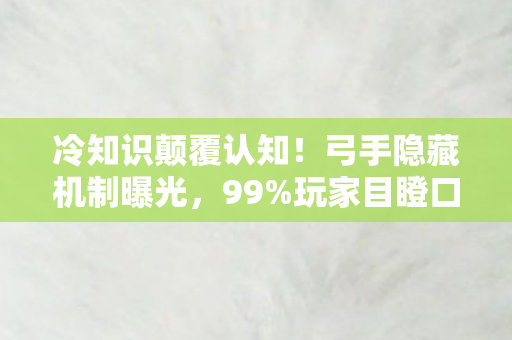 冷知识颠覆认知!弓手隐藏机制曝光,99%玩家目瞪口呆,玩了五年竟没碰过它! 冷知识颠覆认知!弓手隐藏机制曝光,99%玩家目瞪口呆,玩了五年竟没碰过它!