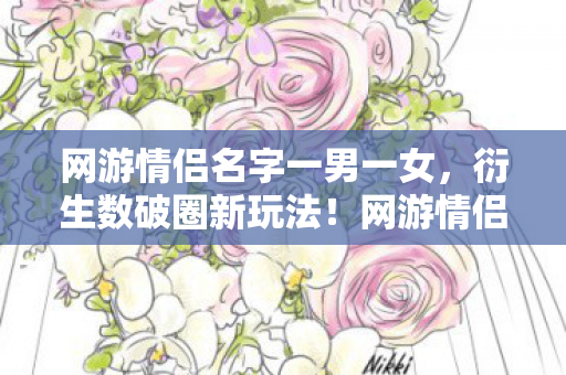 网游情侣名字一男一女，衍生数破圈新玩法！网游情侣名竟从屏幕爬进秀场，意想不到跨界引爆潮流圈