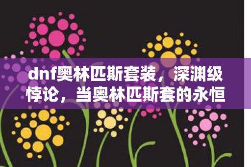 dnf奥林匹斯套装，深渊级悖论，当奥林匹斯套的永恒神性撞碎中年玩家的生存时限