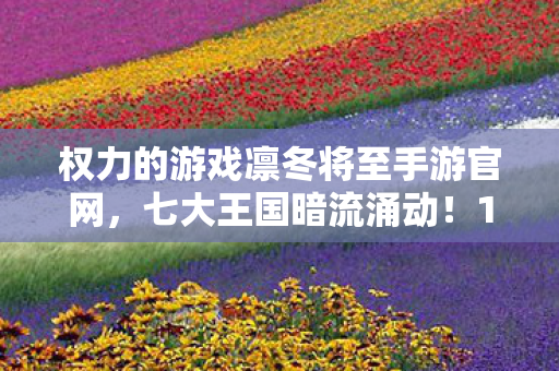 权力的游戏凛冬将至手游官网,七大王国暗流涌动!12个隐藏真相将颠覆你的凛冬认知 权力的游戏凛冬将至手游官网,七大王国暗流涌动!12个隐藏真相将颠覆你的凛冬认知