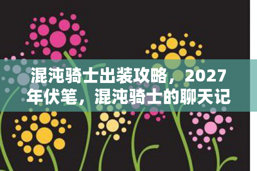 混沌骑士出装攻略,2027年伏笔,混沌骑士的聊天记录,让我鼻子一酸 混沌骑士出装攻略,2027年伏笔,混沌骑士的聊天记录,让我鼻子一酸
