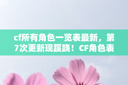 cf所有角色一览表最新,第7次更新现蹊跷!CF角色表背后,竟藏着让人后背发凉的真相 cf所有角色一览表最新,第7次更新现蹊跷!CF角色表背后,竟藏着让人后背发凉的真相
