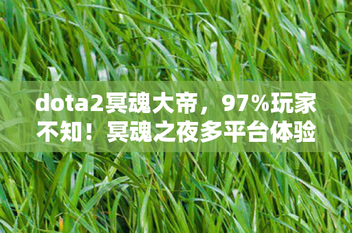 dota2冥魂大帝,97%玩家不知!冥魂之夜多平台体验竟差出300%操作爽感? dota2冥魂大帝,97%玩家不知!冥魂之夜多平台体验竟差出300%操作爽感?