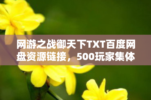 网游之战御天下TXT百度网盘资源链接，500玩家集体破防！战御天下txt下载疑云，这操作谁绷得住啊？