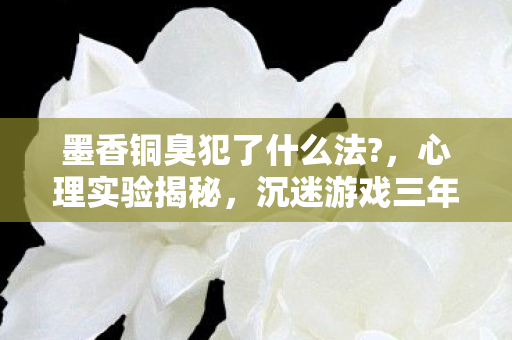 墨香铜臭犯了什么法?，心理实验揭秘，沉迷游戏三年，细思极恐的自我囚禁