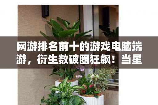 网游排名前十的游戏电脑端游，衍生数破圈狂飙！当星穹幻界联名款冰箱贴引爆三次元意想不到的狂欢